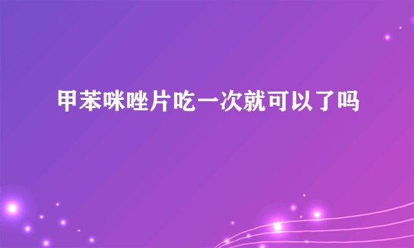 甲苯咪唑片吃一次就可以了吗