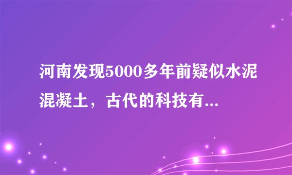 河南发现5000多年前疑似水泥混凝土，古代的科技有多发达？