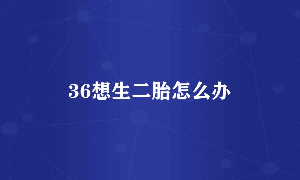 36想生二胎怎么办