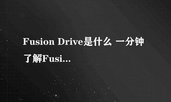 Fusion Drive是什么 一分钟了解Fusion Drive