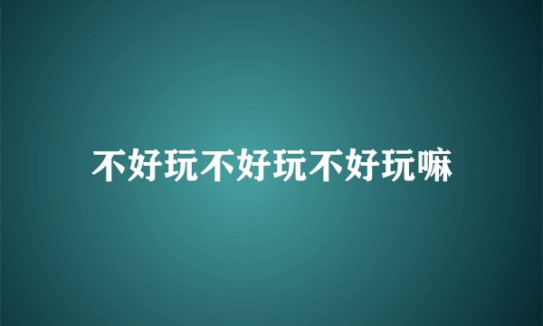 不好玩不好玩不好玩嘛