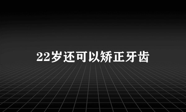 22岁还可以矫正牙齿