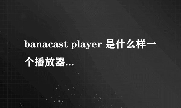banacast player 是什么样一个播放器，这种直播的播放器是怎么回事