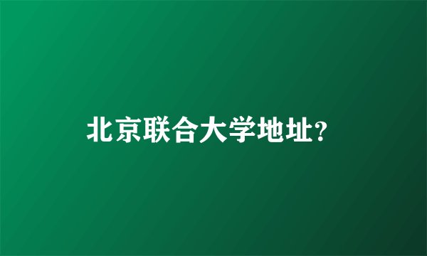北京联合大学地址？
