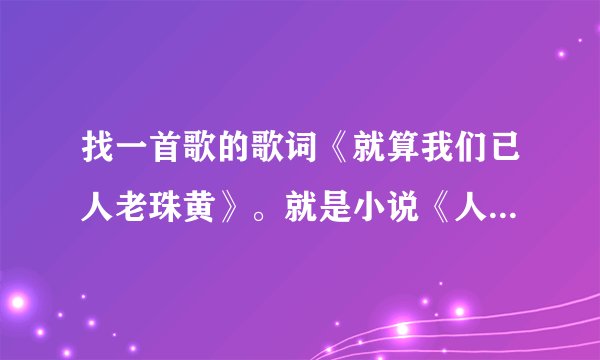 找一首歌的歌词《就算我们已人老珠黄》。就是小说《人间冰器》为旦刀和李秀珠写的那首！