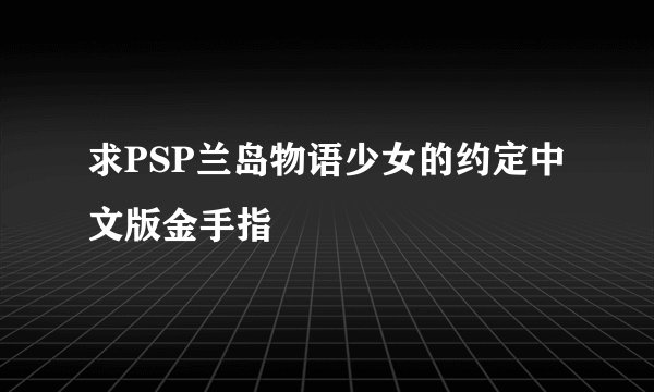 求PSP兰岛物语少女的约定中文版金手指
