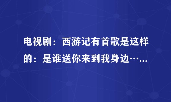 电视剧：西游记有首歌是这样的：是谁送你来到我身边…这首歌的名字叫什么？
