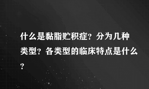 什么是黏脂贮积症？分为几种类型？各类型的临床特点是什么？