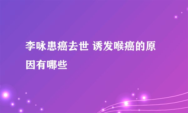 李咏患癌去世 诱发喉癌的原因有哪些