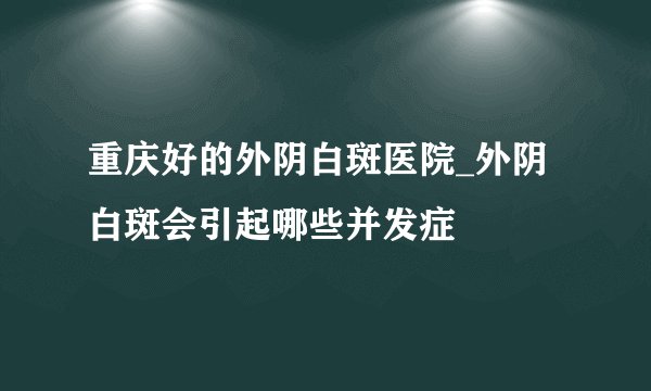 重庆好的外阴白斑医院_外阴白斑会引起哪些并发症