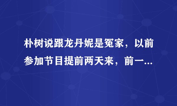 朴树说跟龙丹妮是冤家，以前参加节目提前两天来，前一天就是留着跟她吵架
