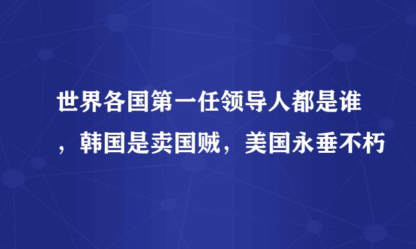 世界各国第一任领导人都是谁，韩国是卖国贼，美国永垂不朽