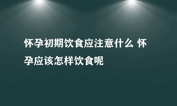 怀孕初期饮食应注意什么 怀孕应该怎样饮食呢