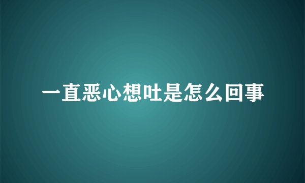 一直恶心想吐是怎么回事