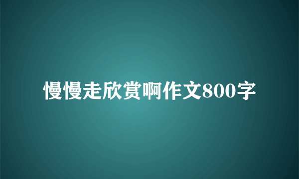 慢慢走欣赏啊作文800字