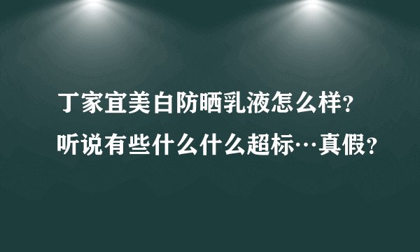 丁家宜美白防晒乳液怎么样？听说有些什么什么超标…真假？