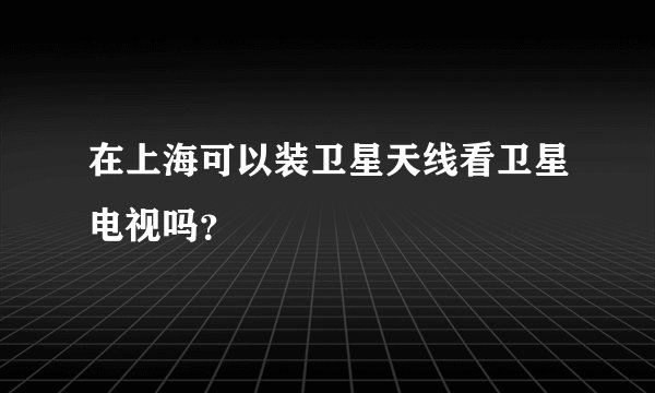 在上海可以装卫星天线看卫星电视吗？
