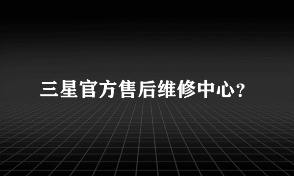 三星官方售后维修中心？