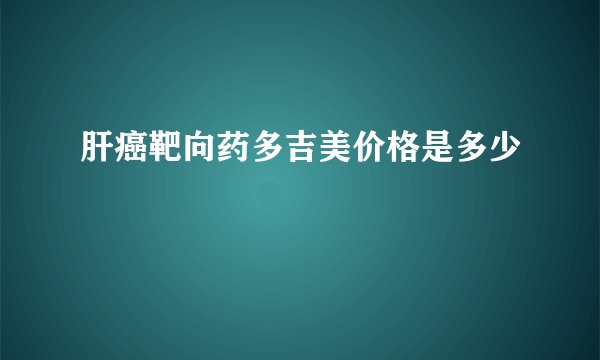 肝癌靶向药多吉美价格是多少