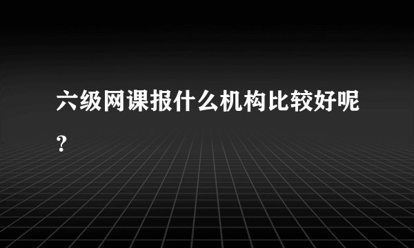 六级网课报什么机构比较好呢？