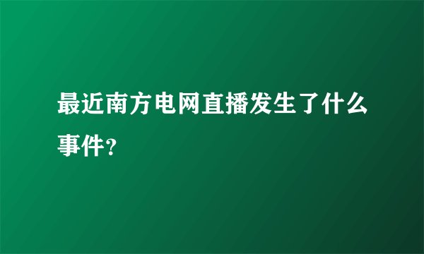 最近南方电网直播发生了什么事件？