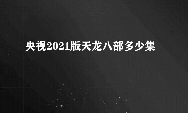央视2021版天龙八部多少集