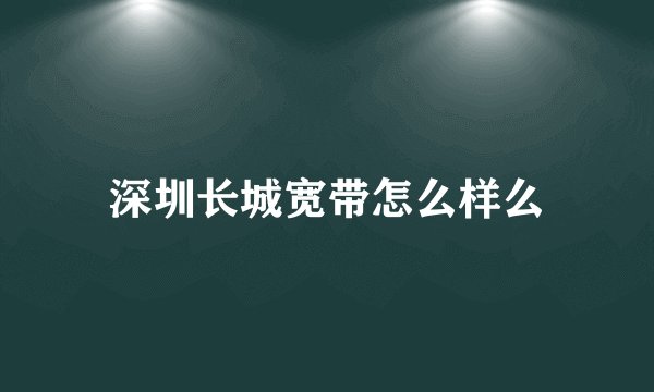 深圳长城宽带怎么样么