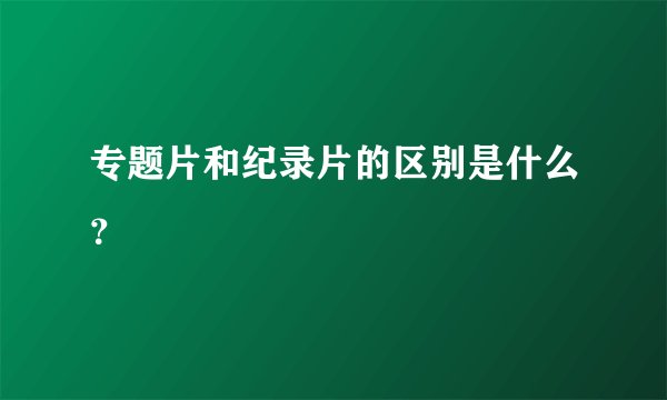 专题片和纪录片的区别是什么？