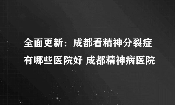 全面更新：成都看精神分裂症有哪些医院好 成都精神病医院