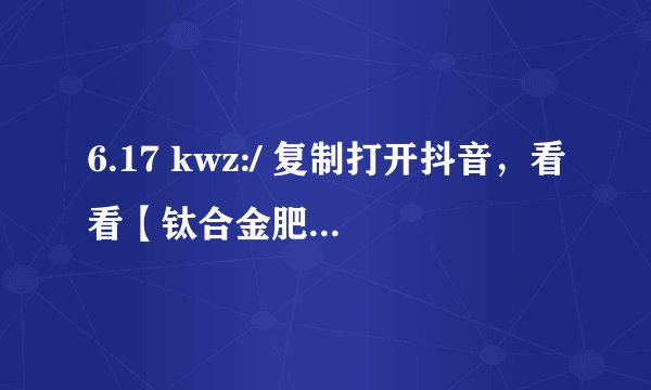 6.17 kwz:/ 复制打开抖音，看看【钛合金肥宅的作品】