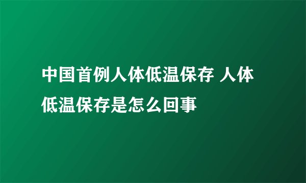 中国首例人体低温保存 人体低温保存是怎么回事