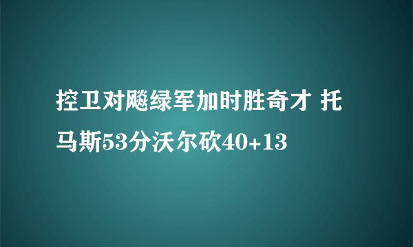 控卫对飚绿军加时胜奇才 托马斯53分沃尔砍40+13