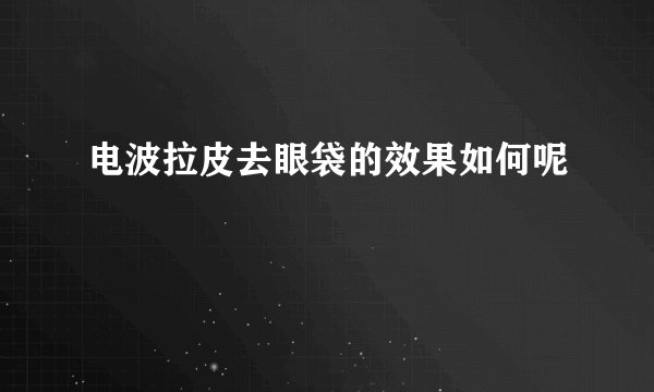 电波拉皮去眼袋的效果如何呢