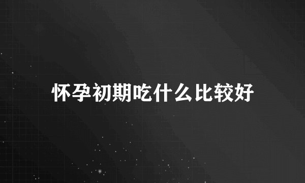 怀孕初期吃什么比较好