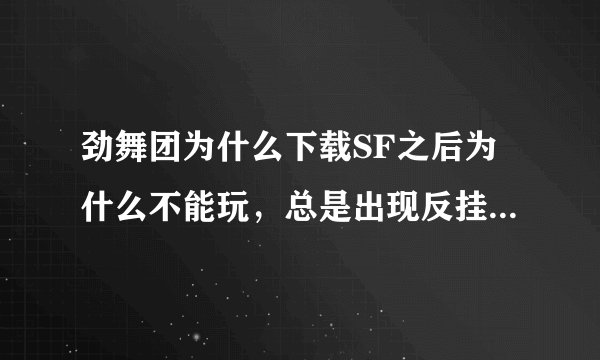 劲舞团为什么下载SF之后为什么不能玩，总是出现反挂程序出现问题？