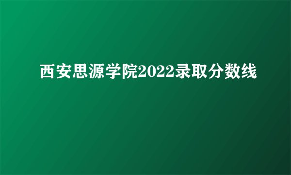 西安思源学院2022录取分数线