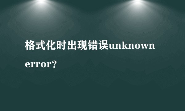 格式化时出现错误unknown error？