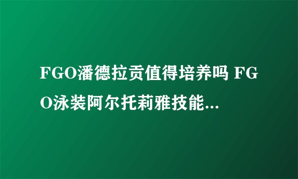 FGO潘德拉贡值得培养吗 FGO泳装阿尔托莉雅技能属性详解
