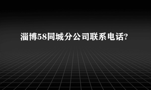 淄博58同城分公司联系电话?