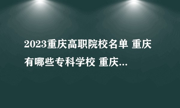 2023重庆高职院校名单 重庆有哪些专科学校 重庆最好的大专院校