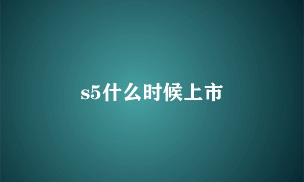 s5什么时候上市