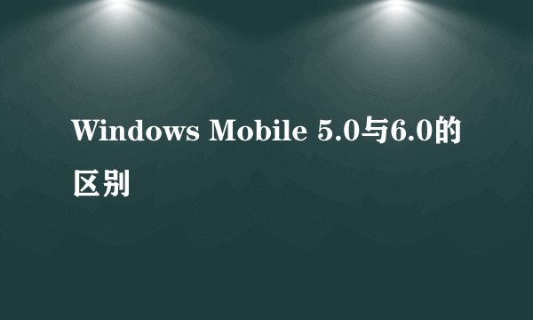 Windows Mobile 5.0与6.0的区别