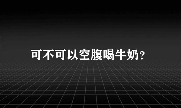可不可以空腹喝牛奶？