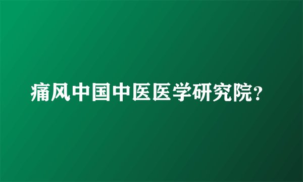 痛风中国中医医学研究院？