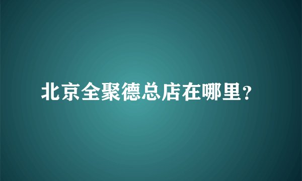 北京全聚德总店在哪里？