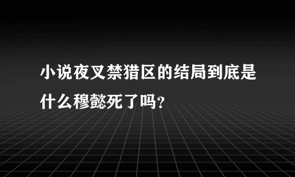 小说夜叉禁猎区的结局到底是什么穆懿死了吗？