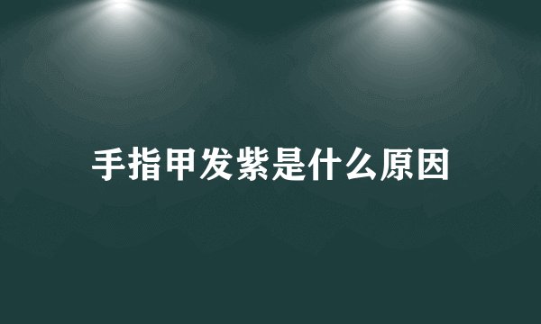 手指甲发紫是什么原因