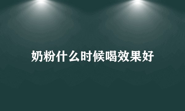 奶粉什么时候喝效果好