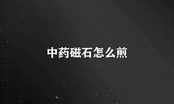 中药磁石怎么煎