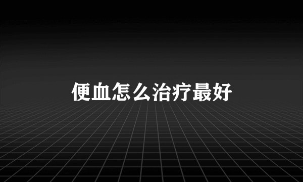 便血怎么治疗最好